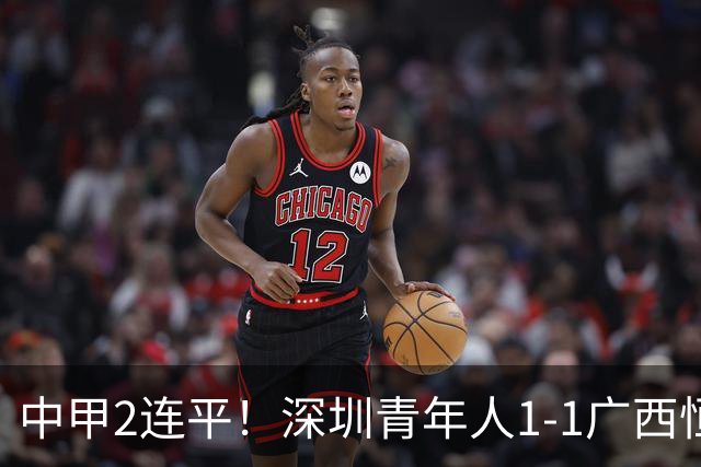 中甲2连平！深圳青年人1-1广西恒宸 深圳让出榜首净胜球劣势暂第2